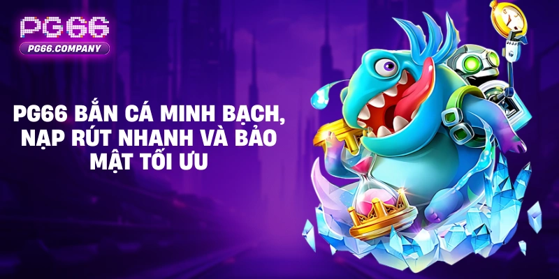 BẮN CÁ 1 PG66 bắn cá minh bạch, nạp rút nhanh và bảo mật tối ưu