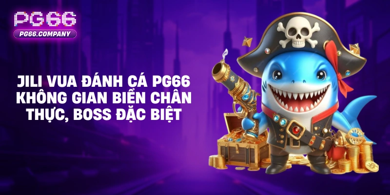 BẮN CÁ 3 Jili Vua Đánh Cá PG66 không gian biển chân thực, boss đặc biệt