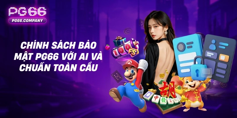CHÍNH SÁCH BẢO MẬT 3 Chính sách bảo mật PG66 với AI và chuẩn toàn cầu